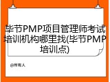 毕节PMP项目管理师考试培训机构哪里找(毕节PMP培训点)