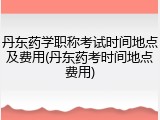 丹东药学职称考试时间地点及费用(丹东药考时间地点费用)