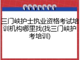 三门峡护士执业资格考试培训机构哪里找(找三门峡护考培训)