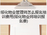 绥化物业管理师怎么报名培训费用(绥化物业师培训报名费)