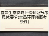 宜昌生态影响评价师证报考具体要求(宜昌环评师报考条件)