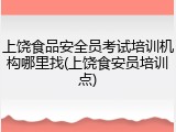 上饶食品安全员考试培训机构哪里找(上饶食安员培训点)