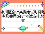 永川区会计实操考试时间地点及费用(会计考试安排永川)