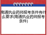 南通执业药师报考条件有什么要求(南通执业药师报考条件)