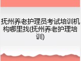 抚州养老护理员考试培训机构哪里找(抚州养老护理培训)