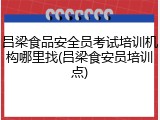 吕梁食品安全员考试培训机构哪里找(吕梁食安员培训点)