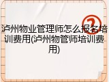 泸州物业管理师怎么报名培训费用(泸州物管师培训费用)
