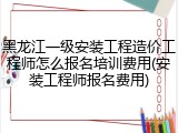 黑龙江一级安装工程造价工程师怎么报名培训费用(安装工程师报名费用)