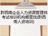 黔西南企业人力资源管理师考试培训机构哪里找(黔西南人资培训)
