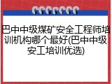 巴中中级煤矿安全工程师培训机构哪个最好(巴中中级安工培训优选)