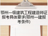 鄂州一级建筑工程建造师证报考具体要求(鄂州一建报考条件)