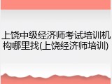 上饶中级经济师考试培训机构哪里找(上饶经济师培训)