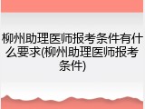 柳州助理医师报考条件有什么要求(柳州助理医师报考条件)