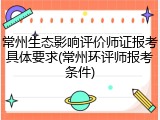 常州生态影响评价师证报考具体要求(常州环评师报考条件)