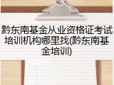 黔东南基金从业资格证考试培训机构哪里找(黔东南基金培训)