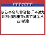 毕节基金从业资格证考试培训机构哪里找(毕节基金从业培训)