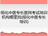 绥化中医专长医师考试培训机构哪里找(绥化中医专长培训)