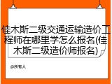 佳木斯二级交通运输造价工程师在哪里学怎么报名(佳木斯二级造价师报名)