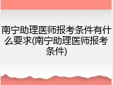 南宁助理医师报考条件有什么要求(南宁助理医师报考条件)