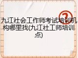 九江社会工作师考试培训机构哪里找(九江社工师培训点)
