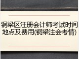 铜梁区注册会计师考试时间地点及费用(铜梁注会考情)