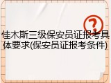 佳木斯三级保安员证报考具体要求(保安员证报考条件)