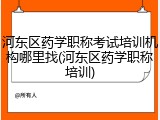 河东区药学职称考试培训机构哪里找(河东区药学职称培训)
