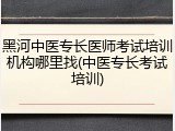 黑河中医专长医师考试培训机构哪里找(中医专长考试培训)