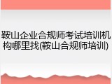 鞍山企业合规师考试培训机构哪里找(鞍山合规师培训)