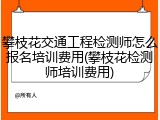 攀枝花交通工程检测师怎么报名培训费用(攀枝花检测师培训费用)
