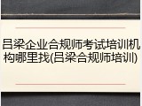 吕梁企业合规师考试培训机构哪里找(吕梁合规师培训)