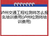 泸州交通工程检测师怎么报名培训费用(泸州检测师培训费用)