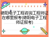 德阳电子工程咨询工程师证在哪里报考(德阳电子工程师证报考)