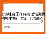 上饶社会工作师考试培训机构哪里找(上饶社工培训点)