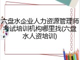六盘水企业人力资源管理师考试培训机构哪里找(六盘水人资培训)
