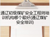 通辽初级煤矿安全工程师培训机构哪个最好(通辽煤矿安全培训)