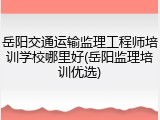 岳阳交通运输监理工程师培训学校哪里好(岳阳监理培训优选)