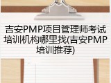 吉安PMP项目管理师考试培训机构哪里找(吉安PMP培训推荐)