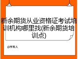 新余期货从业资格证考试培训机构哪里找(新余期货培训点)