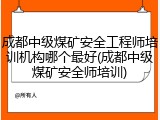 成都中级煤矿安全工程师培训机构哪个最好(成都中级煤矿安全师培训)