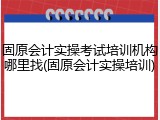 固原会计实操考试培训机构哪里找(固原会计实操培训)