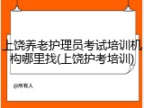 上饶养老护理员考试培训机构哪里找(上饶护考培训)