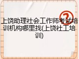 上饶助理社会工作师考试培训机构哪里找(上饶社工培训)