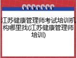 江苏健康管理师考试培训机构哪里找(江苏健康管理师培训)