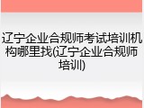 辽宁企业合规师考试培训机构哪里找(辽宁企业合规师培训)