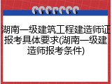 湖南一级建筑工程建造师证报考具体要求(湖南一级建造师报考条件)
