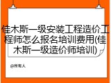 佳木斯一级安装工程造价工程师怎么报名培训费用(佳木斯一级造价师培训)
