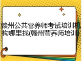 赣州公共营养师考试培训机构哪里找(赣州营养师培训)