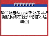 毕节证券从业资格证考试培训机构哪里找(毕节证券培训点)