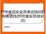 忻州食品安全员考试培训机构哪里找(忻州食安员培训点)